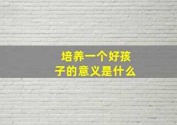 培养一个好孩子的意义是什么