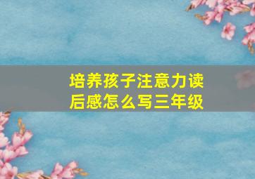 培养孩子注意力读后感怎么写三年级