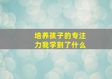 培养孩子的专注力我学到了什么