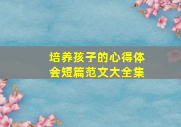 培养孩子的心得体会短篇范文大全集