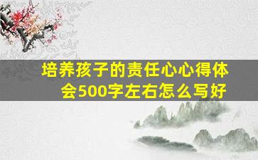 培养孩子的责任心心得体会500字左右怎么写好