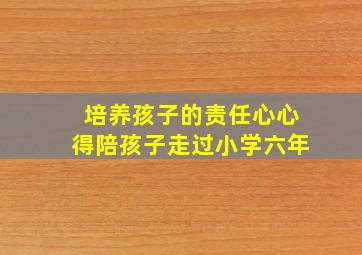 培养孩子的责任心心得陪孩子走过小学六年