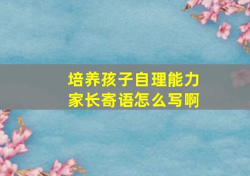 培养孩子自理能力家长寄语怎么写啊