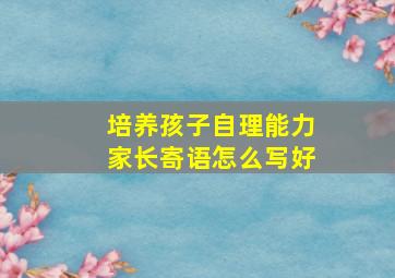 培养孩子自理能力家长寄语怎么写好