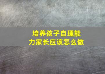 培养孩子自理能力家长应该怎么做