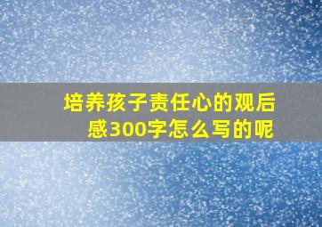 培养孩子责任心的观后感300字怎么写的呢