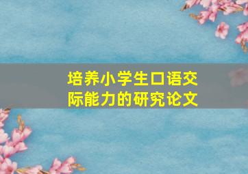 培养小学生口语交际能力的研究论文