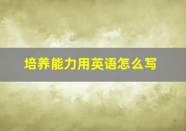 培养能力用英语怎么写