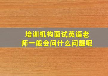 培训机构面试英语老师一般会问什么问题呢