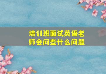 培训班面试英语老师会问些什么问题