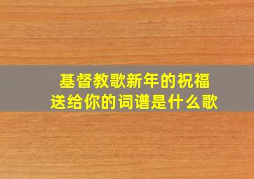 基督教歌新年的祝福送给你的词谱是什么歌