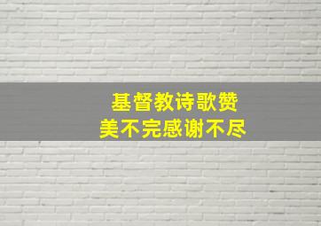 基督教诗歌赞美不完感谢不尽