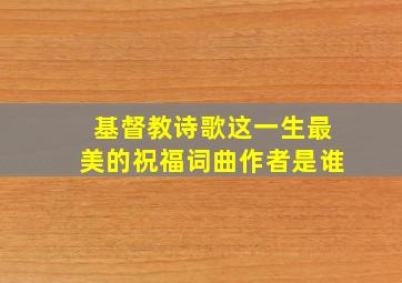 基督教诗歌这一生最美的祝福词曲作者是谁