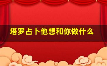 塔罗占卜他想和你做什么