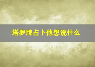 塔罗牌占卜他想说什么