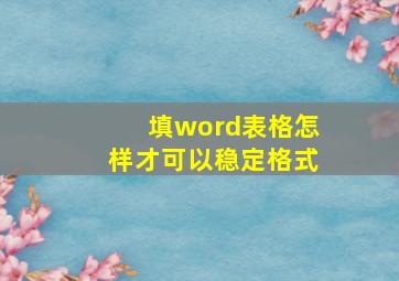 填word表格怎样才可以稳定格式