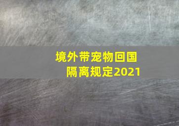 境外带宠物回国隔离规定2021