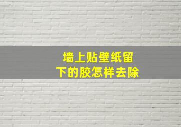 墙上贴壁纸留下的胶怎样去除