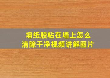 墙纸胶粘在墙上怎么清除干净视频讲解图片