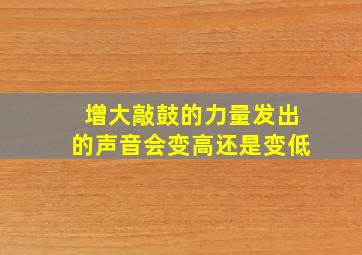 增大敲鼓的力量发出的声音会变高还是变低