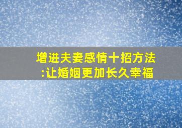 增进夫妻感情十招方法:让婚姻更加长久幸福