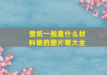 壁纸一般是什么材料做的图片呢大全