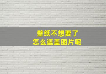 壁纸不想要了怎么遮盖图片呢