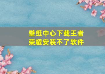 壁纸中心下载王者荣耀安装不了软件