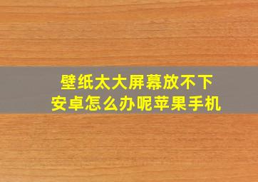 壁纸太大屏幕放不下安卓怎么办呢苹果手机