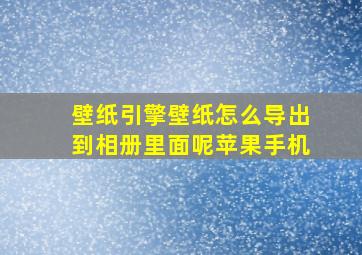 壁纸引擎壁纸怎么导出到相册里面呢苹果手机