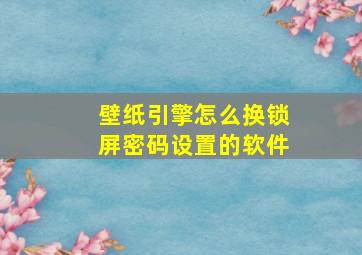 壁纸引擎怎么换锁屏密码设置的软件