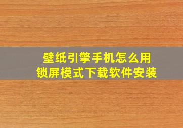 壁纸引擎手机怎么用锁屏模式下载软件安装