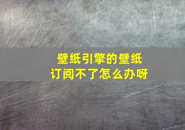 壁纸引擎的壁纸订阅不了怎么办呀