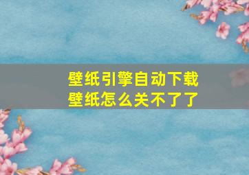 壁纸引擎自动下载壁纸怎么关不了了