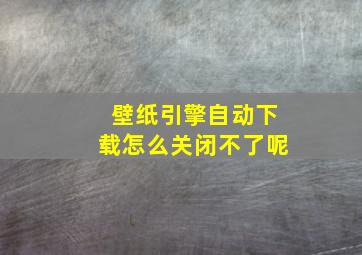 壁纸引擎自动下载怎么关闭不了呢