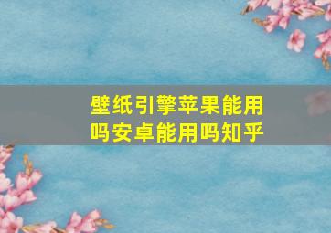 壁纸引擎苹果能用吗安卓能用吗知乎