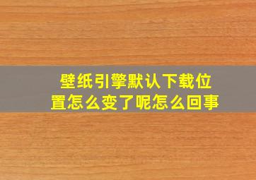 壁纸引擎默认下载位置怎么变了呢怎么回事