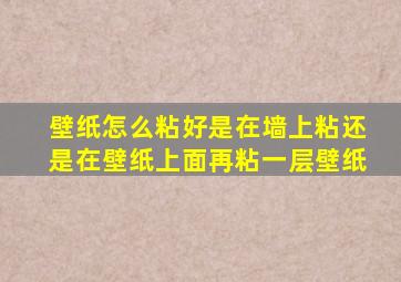 壁纸怎么粘好是在墙上粘还是在壁纸上面再粘一层壁纸