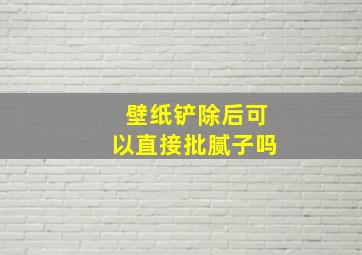 壁纸铲除后可以直接批腻子吗