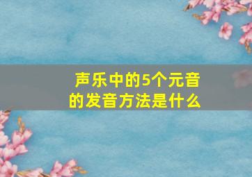 声乐中的5个元音的发音方法是什么