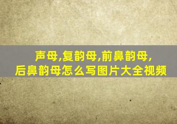 声母,复韵母,前鼻韵母,后鼻韵母怎么写图片大全视频