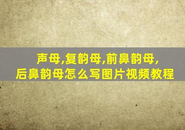 声母,复韵母,前鼻韵母,后鼻韵母怎么写图片视频教程