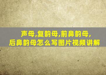 声母,复韵母,前鼻韵母,后鼻韵母怎么写图片视频讲解