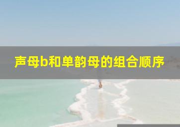 声母b和单韵母的组合顺序