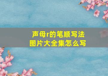 声母r的笔顺写法图片大全集怎么写