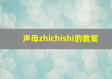 声母zhichishi的教案