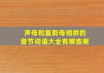 声母和复韵母相拼的音节词语大全有哪些呢