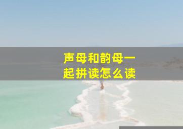 声母和韵母一起拼读怎么读