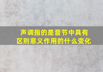 声调指的是音节中具有区别意义作用的什么变化