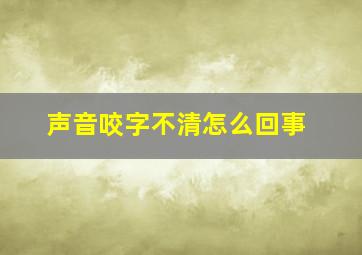 声音咬字不清怎么回事